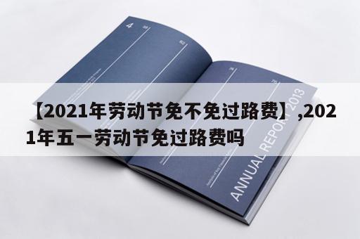 【2021年劳动节免不免过路费】,2021年五一劳动节免过路费吗