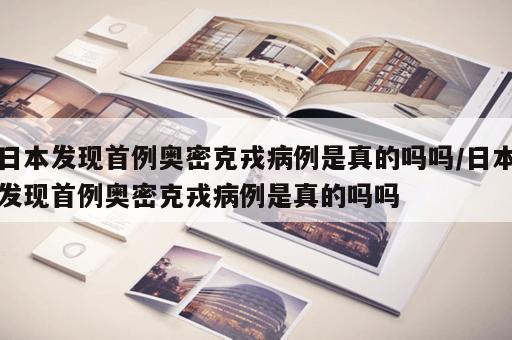 日本发现首例奥密克戎病例是真的吗吗/日本发现首例奥密克戎病例是真的吗吗