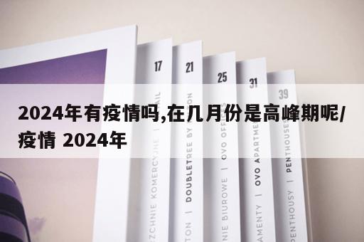 2024年有疫情吗,在几月份是高峰期呢/疫情 2024年
