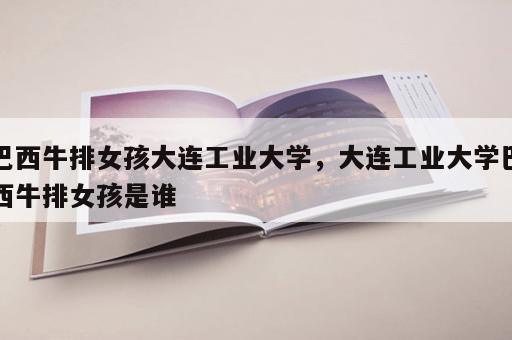 巴西牛排女孩大连工业大学，大连工业大学巴西牛排女孩是谁