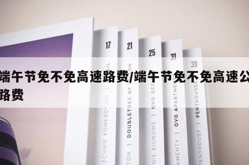端午节免不免高速路费/端午节免不免高速公路费