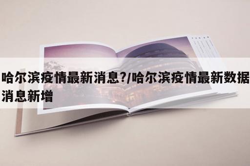 哈尔滨疫情最新消息?/哈尔滨疫情最新数据消息新增 哈尔滨疫情最新消息?/哈尔滨疫情最新数据消息新增