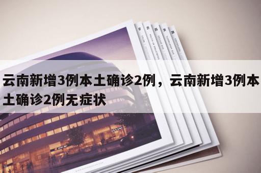 云南新增3例本土确诊2例,云南新增3例本土确诊2例无症状 云南新增3例本土确诊2例,云南新增3例本土确诊2例无症状