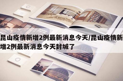 昆山疫情新增2例最新消息今天/昆山疫情新增2例最新消息今天封城了