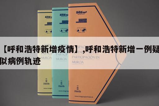 【呼和浩特新增疫情】,呼和浩特新增一例疑似病例轨迹