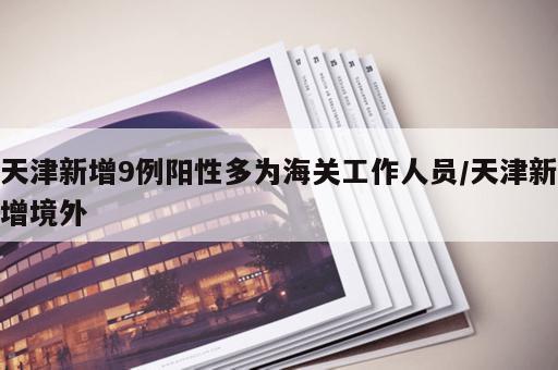 天津新增9例阳性多为海关工作人员/天津新增境外