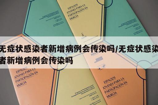 无症状感染者新增病例会传染吗/无症状感染者新增病例会传染吗