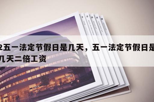 2五一法定节假日是几天，五一法定节假日是几天二倍工资