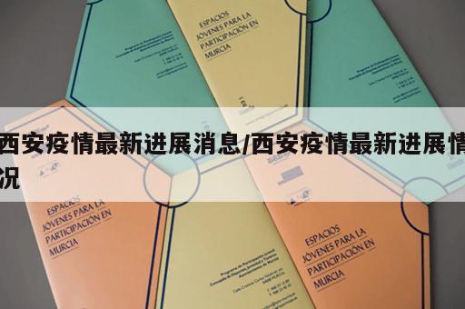 西安疫情最新进展消息/西安疫情最新进展情况
