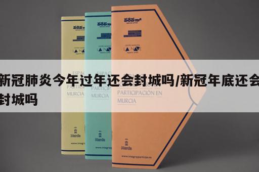新冠肺炎今年过年还会封城吗/新冠年底还会封城吗