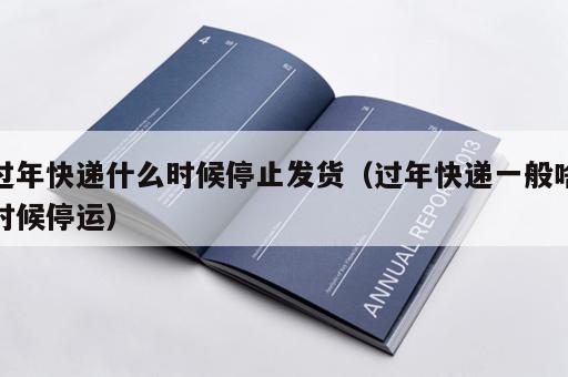 过年快递什么时候停止发货（过年快递一般啥时候停运）
