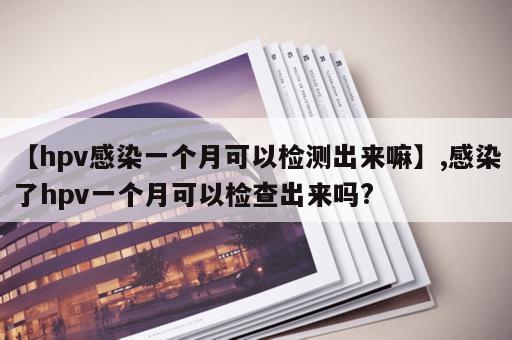 【hpv感染一个月可以检测出来嘛】,感染了hpv一个月可以检查出来吗?
