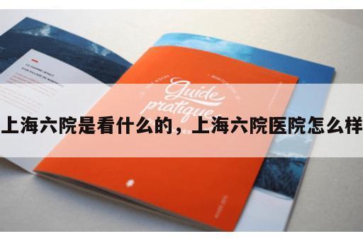 上海六院是看什么的，上海六院医院怎么样