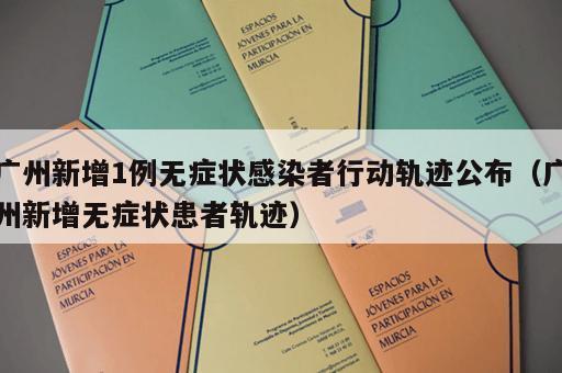 广州新增1例无症状感染者行动轨迹公布（广州新增无症状患者轨迹）