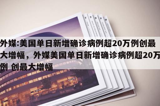 外媒:美国单日新增确诊病例超20万例创最大增幅，外媒美国单日新增确诊病例超20万例 创最大增幅