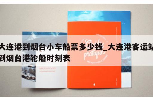 大连港到烟台小车船票多少钱_大连港客运站到烟台港轮船时刻表