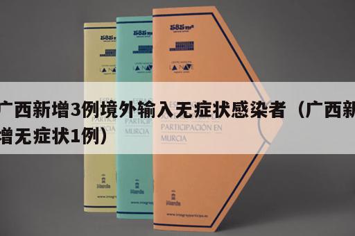 广西新增3例境外输入无症状感染者（广西新增无症状1例）