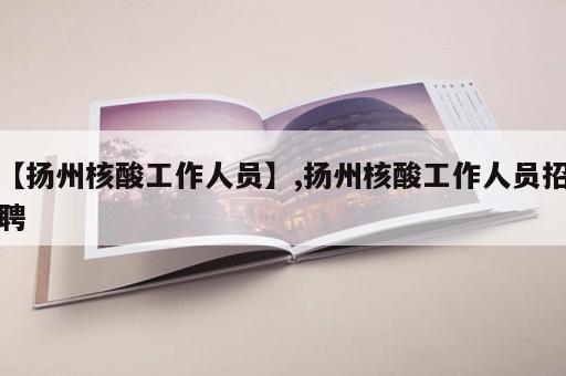 【扬州核酸工作人员】,扬州核酸工作人员招聘