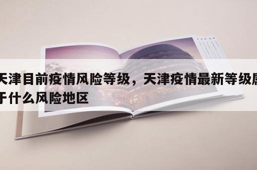 天津目前疫情风险等级，天津疫情最新等级属于什么风险地区