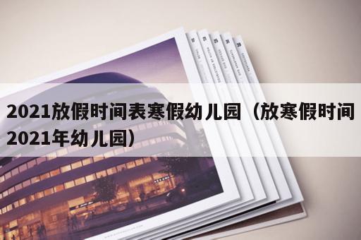 2021放假时间表寒假幼儿园（放寒假时间2021年幼儿园）