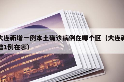 大连新增一例本土确诊病例在哪个区（大连新增1例在哪）