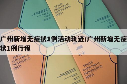 广州新增无症状1例活动轨迹/广州新增无症状1例行程