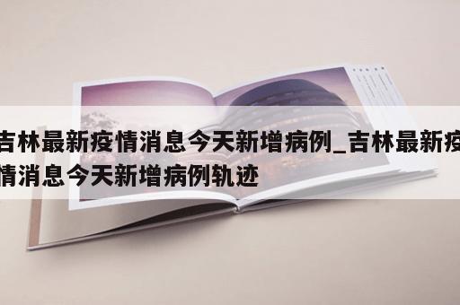 吉林最新疫情消息今天新增病例_吉林最新疫情消息今天新增病例轨迹