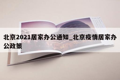 北京2021居家办公通知_北京疫情居家办公政策 北京2021居家办公通知_北京疫情居家办公政策