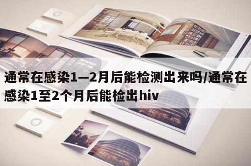 通常在感染1—2月后能检测出来吗/通常在感染1至2个月后能检出hiv