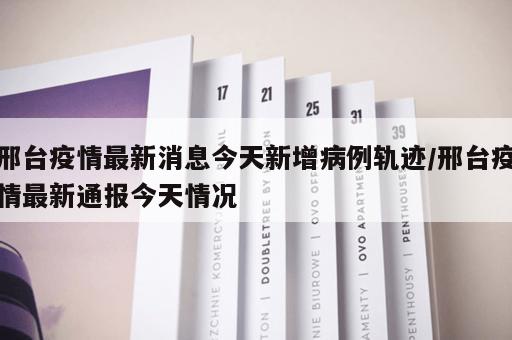 邢台疫情最新消息今天新增病例轨迹/邢台疫情最新通报今天情况