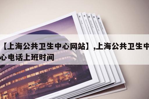 【上海公共卫生中心网站】,上海公共卫生中心电话上班时间