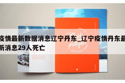 疫情最新数据消息辽宁丹东_辽宁疫情丹东最新消息29人死亡 疫情最新数据消息辽宁丹东_辽宁疫情丹东最新消息29人死亡