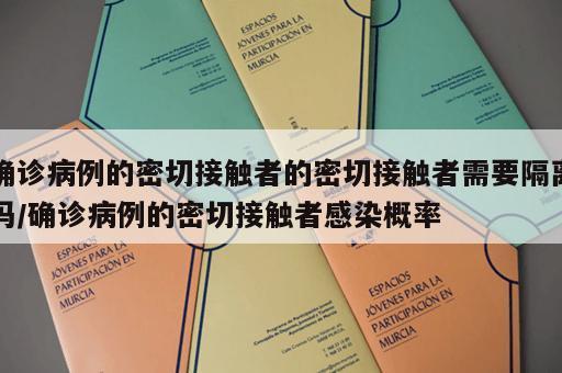 确诊病例的密切接触者的密切接触者需要隔离吗/确诊病例的密切接触者感染概率 确诊病例的密切接触者的密切接触者需要隔离吗/确诊病例的密切接触者感染概率