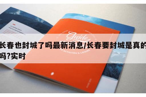 长春也封城了吗最新消息/长春要封城是真的吗?实时