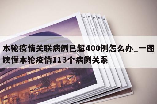 本轮疫情关联病例已超400例怎么办_一图读懂本轮疫情113个病例关系