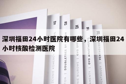 深圳福田24小时医院有哪些，深圳福田24小时核酸检测医院