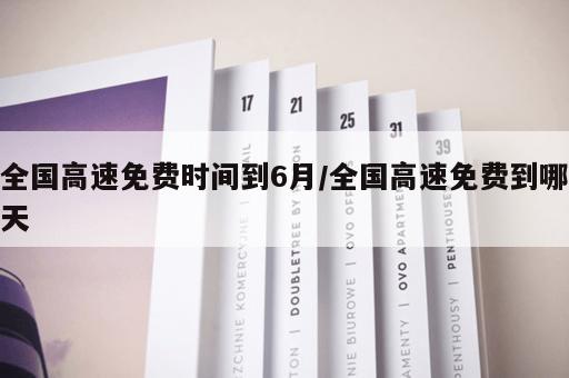 全国高速免费时间到6月/全国高速免费到哪天
