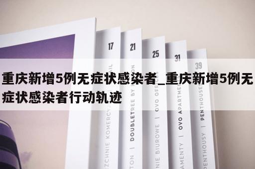 重庆新增5例无症状感染者_重庆新增5例无症状感染者行动轨迹