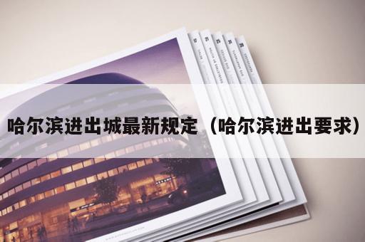 哈尔滨进出城最新规定（哈尔滨进出要求）