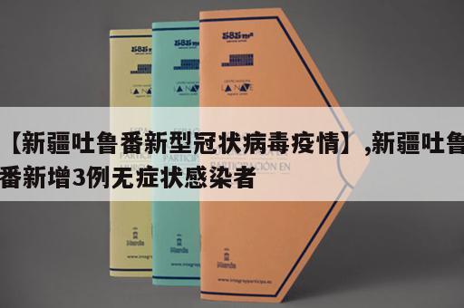 【新疆吐鲁番新型冠状病毒疫情】,新疆吐鲁番新增3例无症状感染者