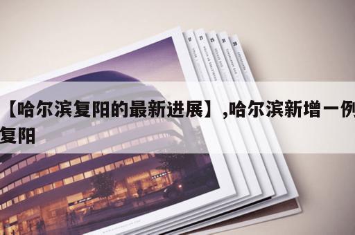 【哈尔滨复阳的最新进展】,哈尔滨新增一例复阳