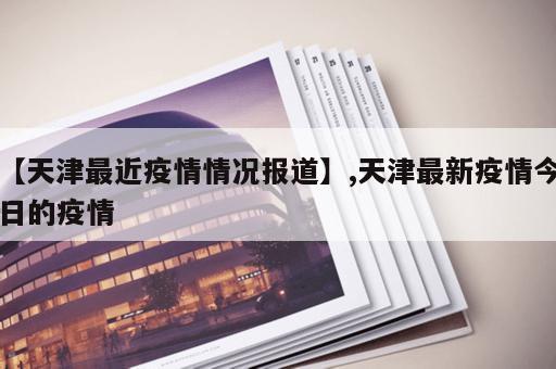 【天津最近疫情情况报道】,天津最新疫情今日的疫情