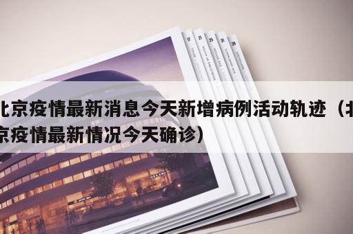 北京疫情最新消息今天新增病例活动轨迹（北京疫情最新情况今天确诊）