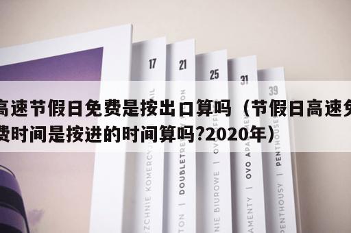 高速节假日免费是按出口算吗（节假日高速免费时间是按进的时间算吗?2020年）