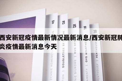 西安新冠疫情最新情况最新消息/西安新冠肺炎疫情最新消息今天