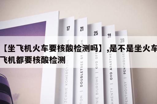 【坐飞机火车要核酸检测吗】,是不是坐火车飞机都要核酸检测