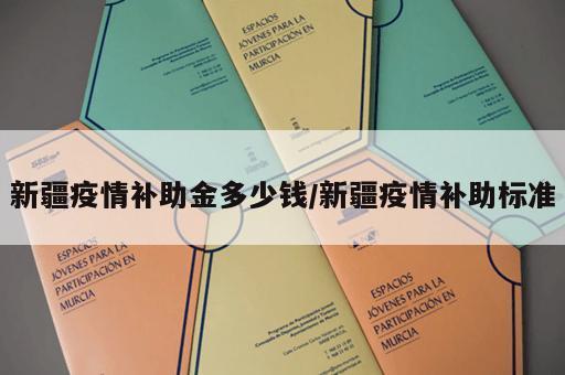 新疆疫情补助金多少钱/新疆疫情补助标准