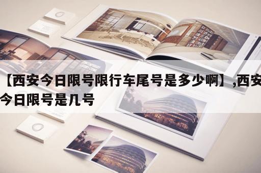 【西安今日限号限行车尾号是多少啊】,西安今日限号是几号