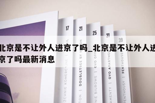 北京是不让外人进京了吗_北京是不让外人进京了吗最新消息