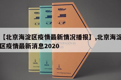 【北京海淀区疫情最新情况播报】,北京海淀区疫情最新消息2020